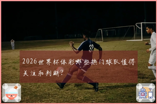 2026世界杯体彩哪些热门球队值得关注和判断？