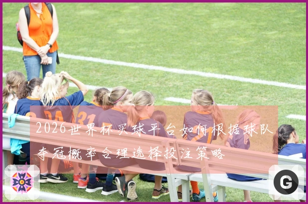 2026世界杯买球平台如何根据球队夺冠概率合理选择投注策略
