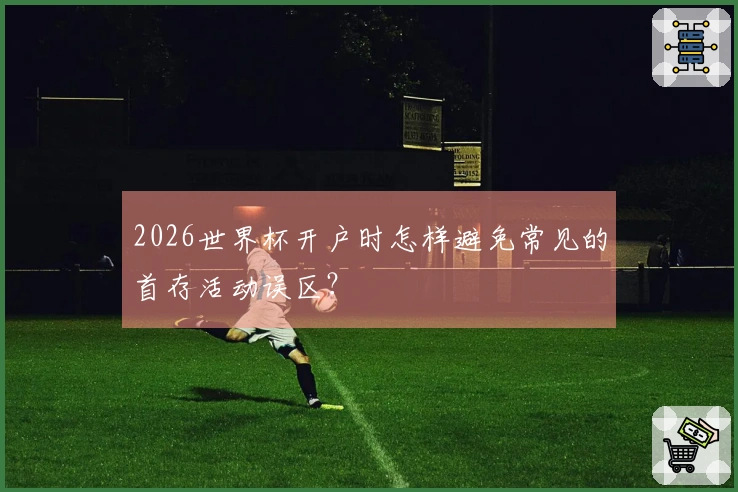 2026世界杯开户时怎样避免常见的首存活动误区？