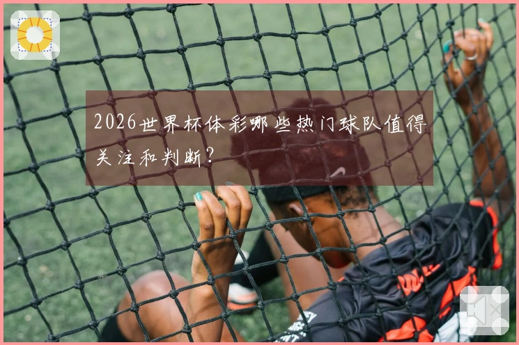 2026世界杯体彩哪些热门球队值得关注和判断？