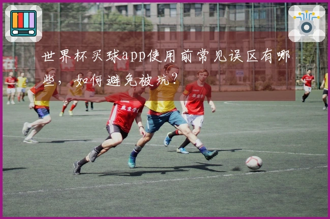 世界杯买球app使用前常见误区有哪些，如何避免被坑？