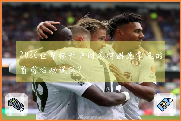 2026世界杯开户时怎样避免常见的首存活动误区？