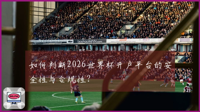 如何判断2026世界杯开户平台的安全性与合规性？