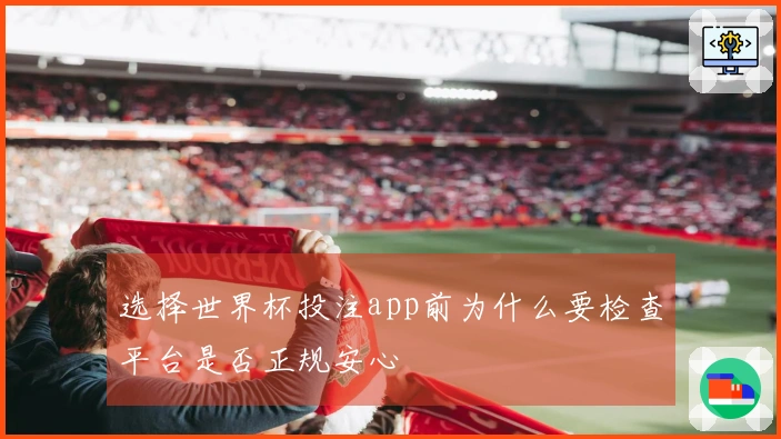 选择世界杯投注app前为什么要检查平台是否正规安心